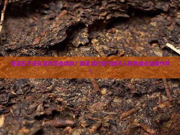 普洱石子茶究竟有哪些功效？探索其对现代都市人群的痛点缓解作用！