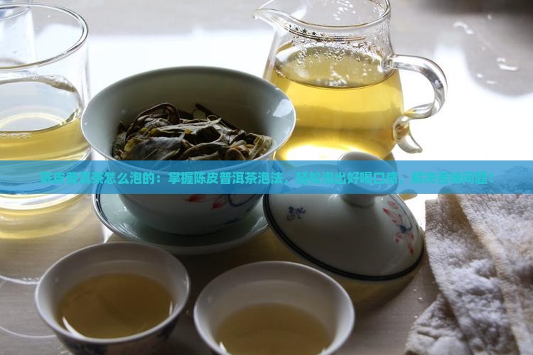 陈皮普洱茶怎么泡的：掌握陈皮普洱茶泡法，轻松泡出好喝口感，解决苦味问题！