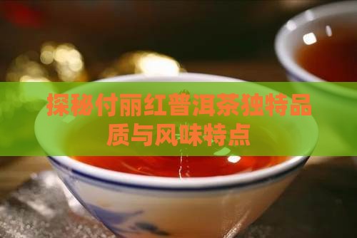 探秘付丽红普洱茶独特品质与风味特点