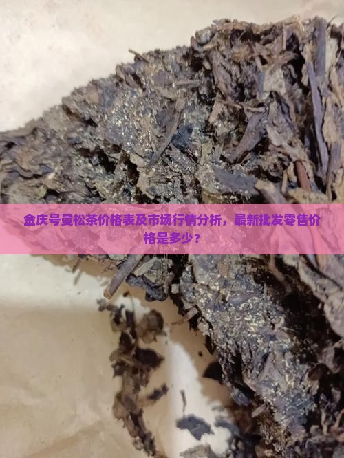 金庆号曼松茶价格表及市场行情分析，最新批发零售价格是多少？