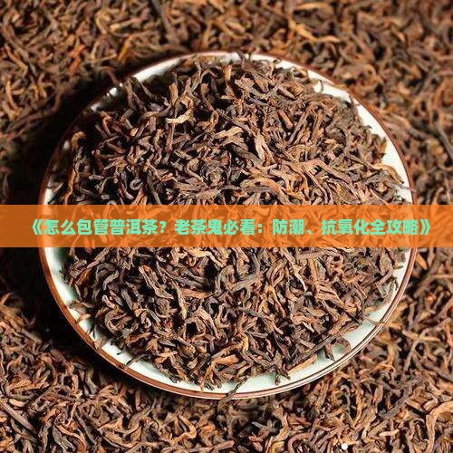 《怎么包管普洱茶？老茶鬼必看：防潮、抗氧化全攻略》