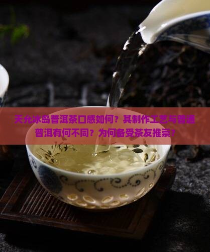 天允冰岛普洱茶口感如何？其制作工艺与普通普洱有何不同？为何备受茶友推崇？
