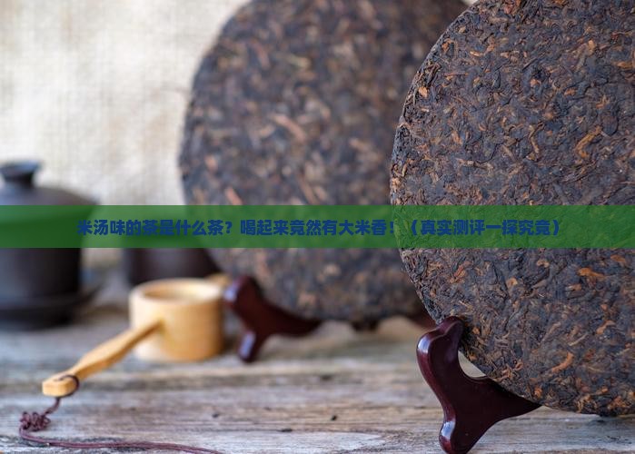 米汤味的茶什么茶喝起来有大米味 米汤味的茶什么茶喝起来有大米味