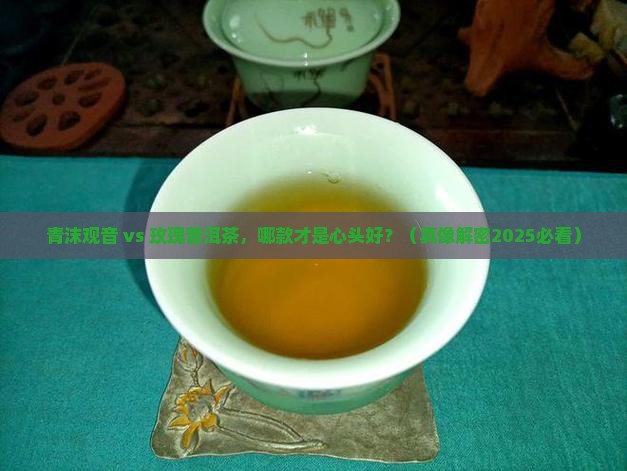 青沫观音和玫瑰普洱茶哪个好