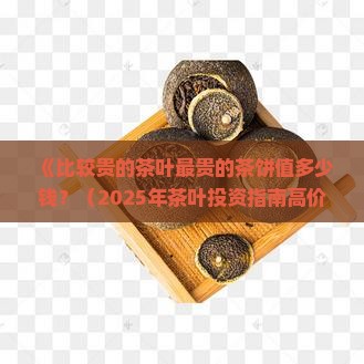 比较贵的茶叶最贵的茶饼值多少钱