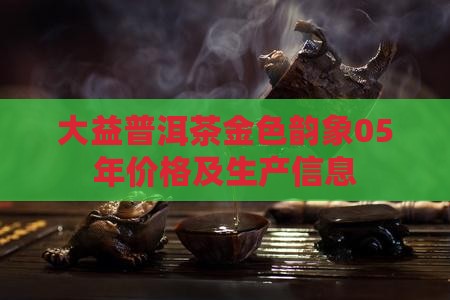 大益普洱茶金色韵象05年