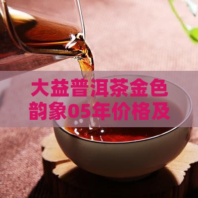 大益普洱茶金色韵象05年