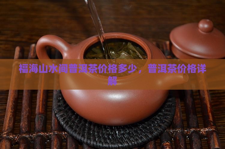 福海山水间普洱茶价格多少