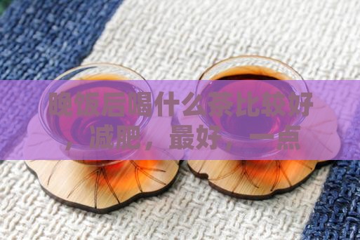 晚饭后喝什么茶比较好