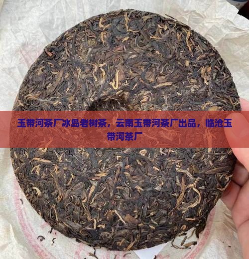 玉带河茶厂冰岛老树茶