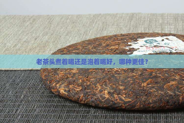 老茶头煮着喝还是泡着喝好