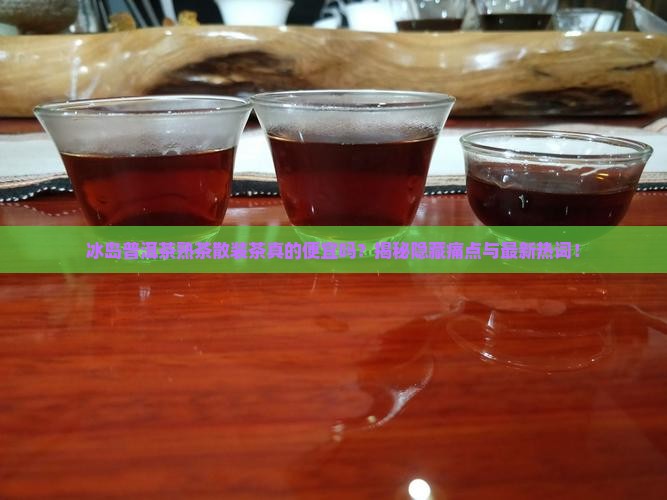 冰岛普洱茶熟茶散装茶价格表