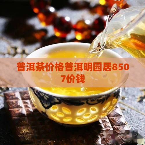 普洱茶明园居8507价钱