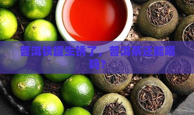 铁罐普洱茶生锈能喝吗