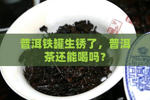 铁罐普洱茶生锈能喝吗
