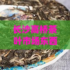 长沙高桥茶叶市场东西贵吗