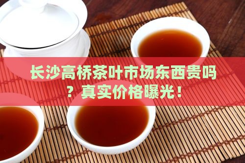 长沙高桥茶叶市场东西贵吗
