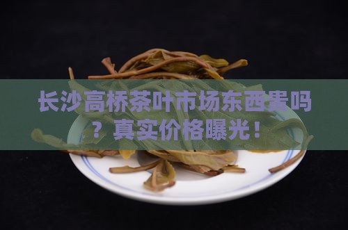 长沙高桥茶叶市场东西贵吗