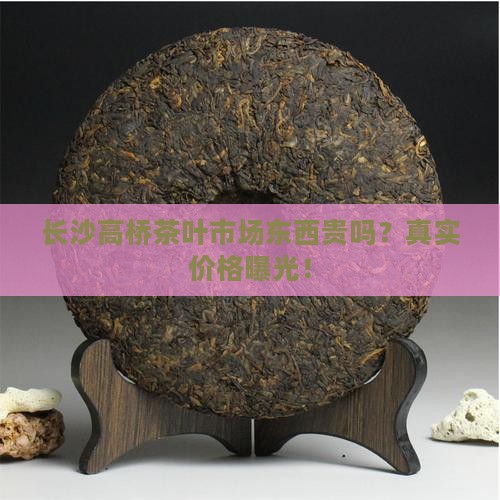 长沙高桥茶叶市场东西贵吗