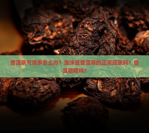 普洱茶气泡多怎么办啊能喝吗