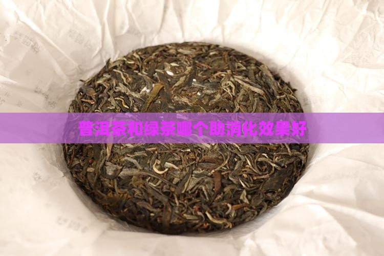 普洱茶和绿茶哪个助消化效果好