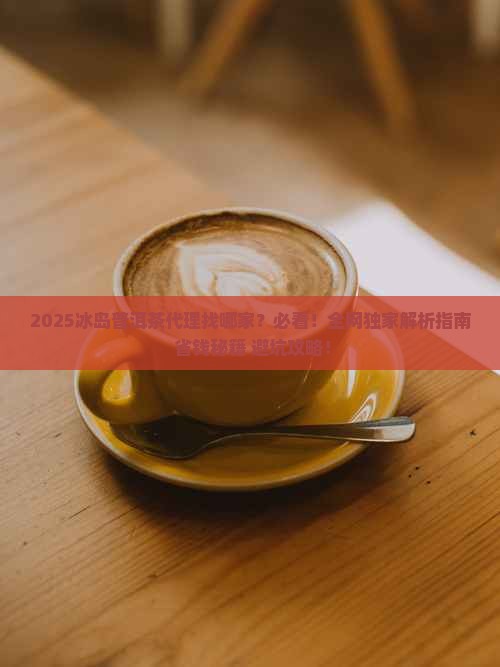 冰岛普洱茶找哪家代理的