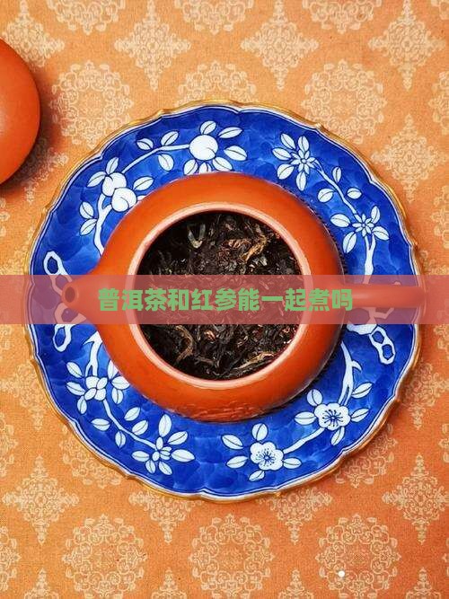 普洱茶和红参能一起煮吗