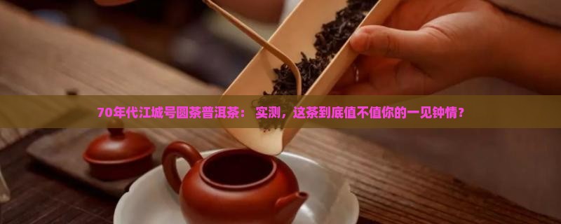 70年代江城号圆茶普洱茶