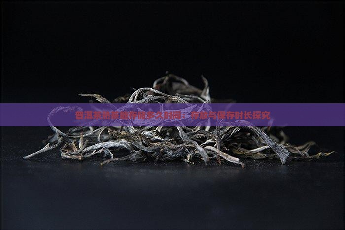 普洱茶熟茶能存储多久时间：存放与保存时长探究