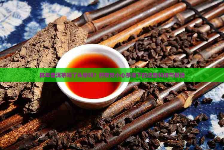 陈年普洱茶喝了头晕吗？熬夜党小心茶底下的这些科技与狠活