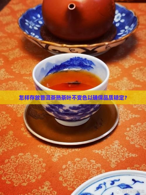 怎样存放普洱茶熟茶叶不变色以确保品质稳定？