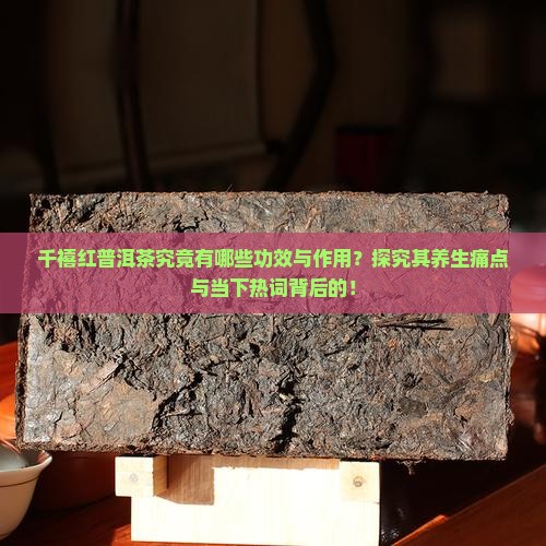 千禧红普洱茶究竟有哪些功效与作用？探究其养生痛点与当下热词背后的！