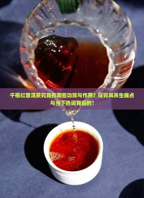 千禧红普洱茶究竟有哪些功效与作用？探究其养生痛点与当下热词背后的！