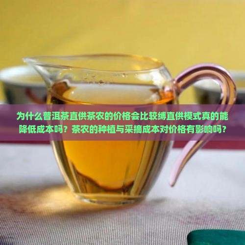 为什么普洱茶直供茶农的价格会比较缚直供模式真的能降低成本吗？茶农的种植与采摘成本对价格有影响吗？