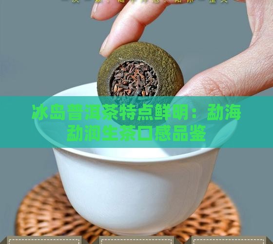 冰岛普洱茶特点鲜明：勐海勐润生茶口感品鉴