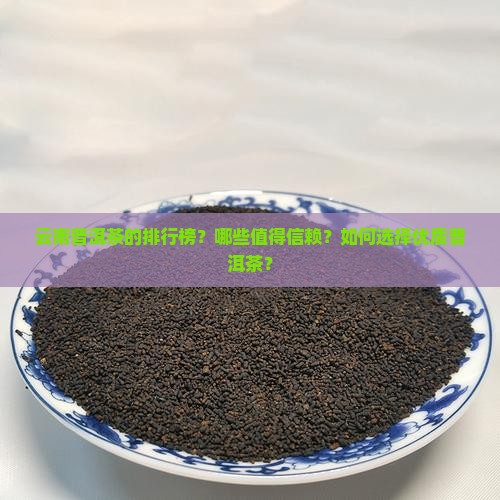 云南普洱茶的排行榜？哪些值得信赖？如何选择优质普洱茶？