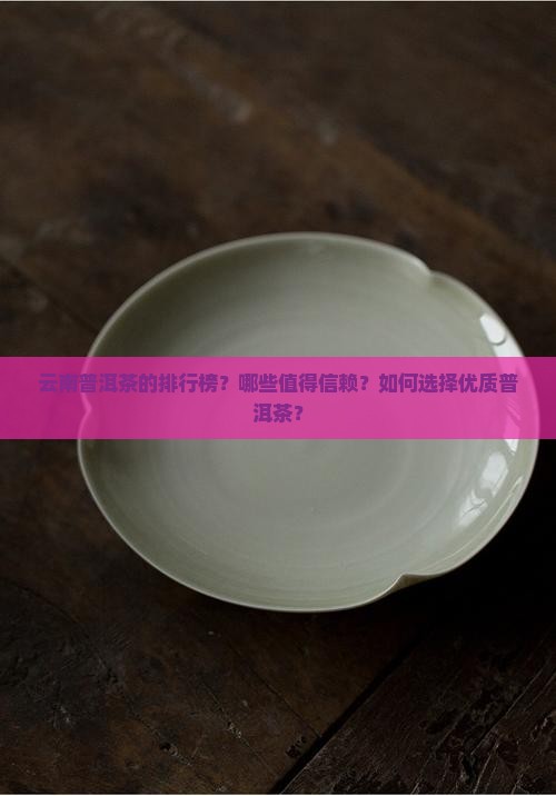 云南普洱茶的排行榜？哪些值得信赖？如何选择优质普洱茶？