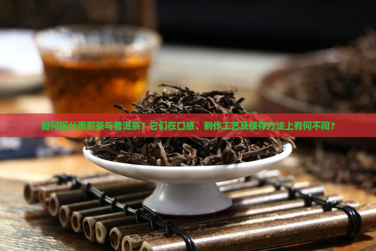 如何区分雨前茶与普洱茶？它们在口感、制作工艺及保存方法上有何不同？