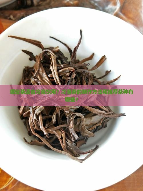 哪些茶适合冷泡饮用？冷泡茶的制作方法和推荐茶种有哪些？