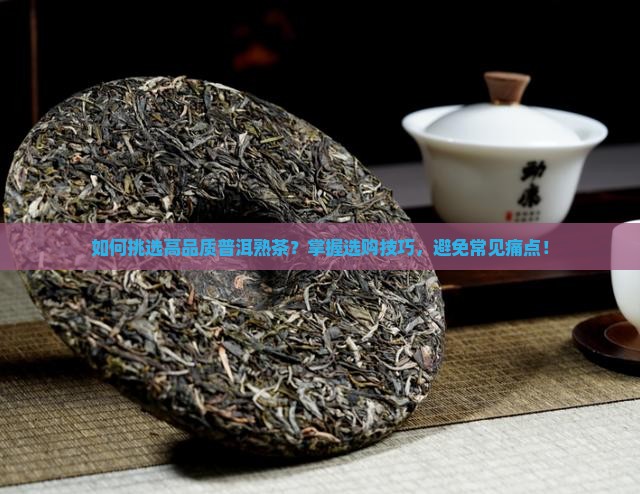 如何挑选高品质普洱熟茶？掌握选购技巧，避免常见痛点！
