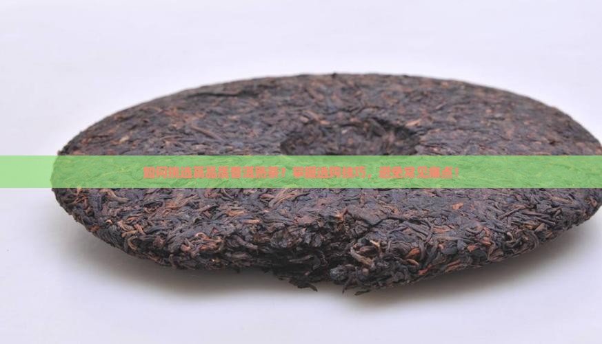 如何挑选高品质普洱熟茶？掌握选购技巧，避免常见痛点！