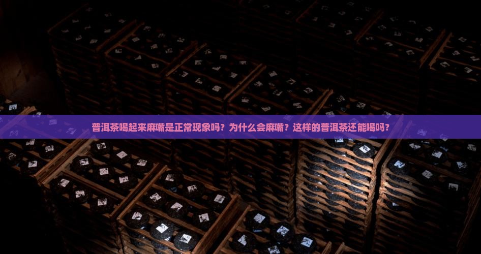 普洱茶喝起来麻嘴是正常现象吗？为什么会麻嘴？这样的普洱茶还能喝吗？