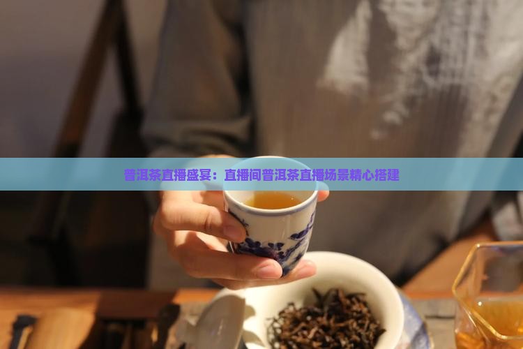 普洱茶直播盛宴：直播间普洱茶直播场景精心搭建