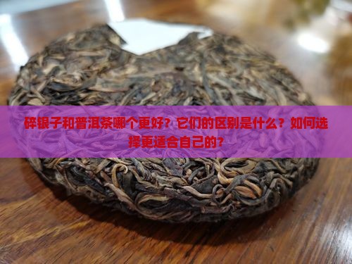 碎银子和普洱茶哪个更好？它们的区别是什么？如何选择更适合自己的？