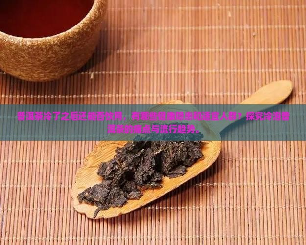 普洱茶冷了之后还能否饮用，有哪些健康隐患和适宜人群？探究冷泡普洱茶的痛点与流行趋势。