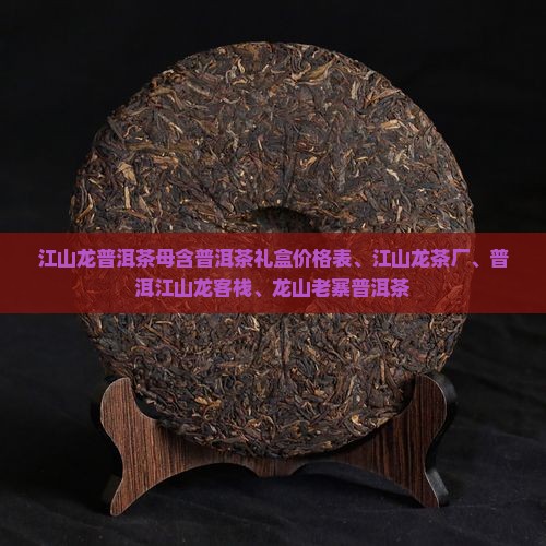 江山龙普洱茶母含普洱茶礼盒价格表、江山龙茶厂、普洱江山龙客栈、龙山老寨普洱茶