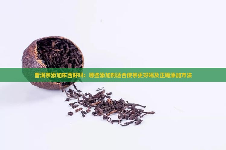 普洱茶添加东西好吗：哪些添加剂适合使茶更好喝及正确添加方法