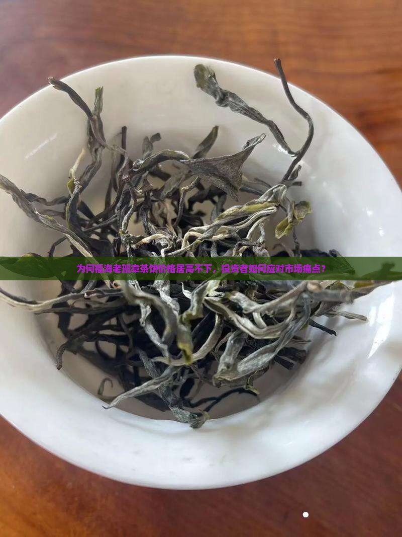 为何福海老班章茶饼价格居高不下，投资者如何应对市场痛点？