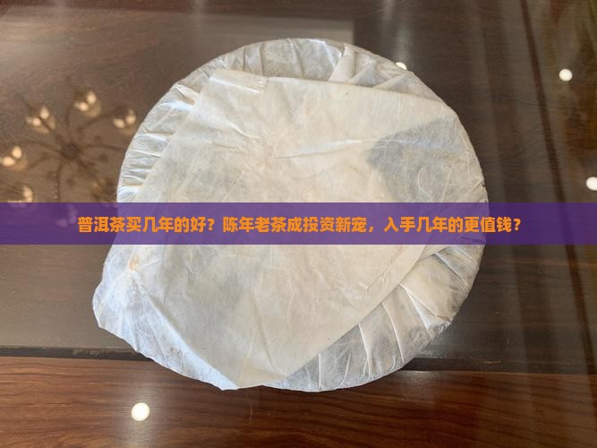 普洱茶买几年的好？陈年老茶成投资新宠，入手几年的更值钱？