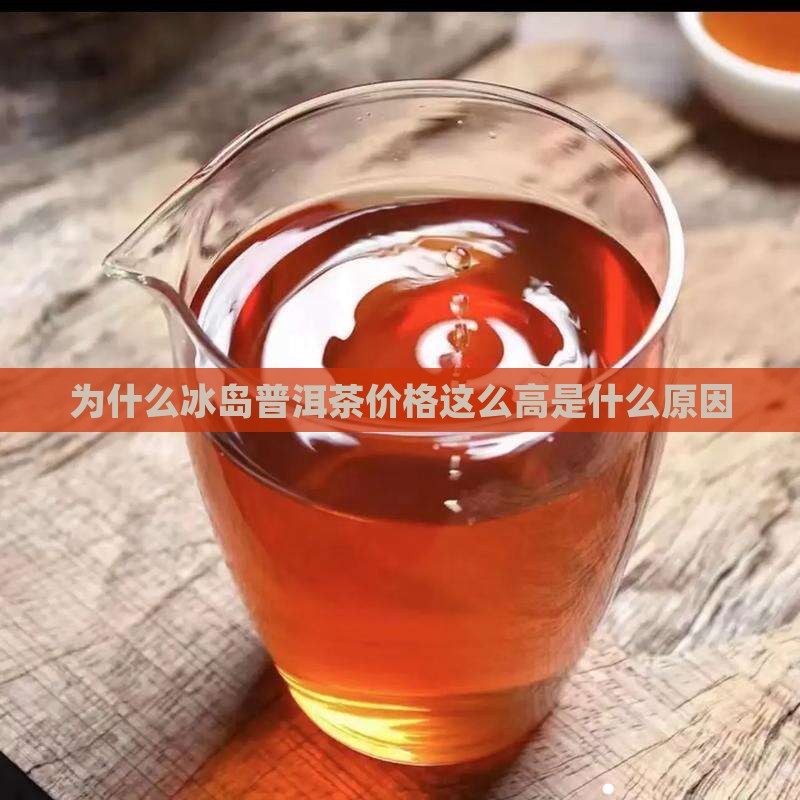 为什么冰岛普洱茶价格这么高是什么原因